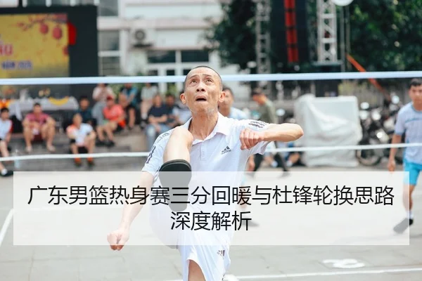 广东男篮热身赛三分回暖与杜锋轮换思路深度解析