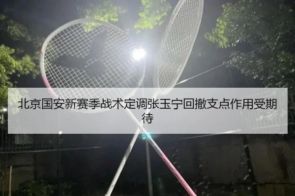 北京国安新赛季战术定调张玉宁回撤支点作用受期待